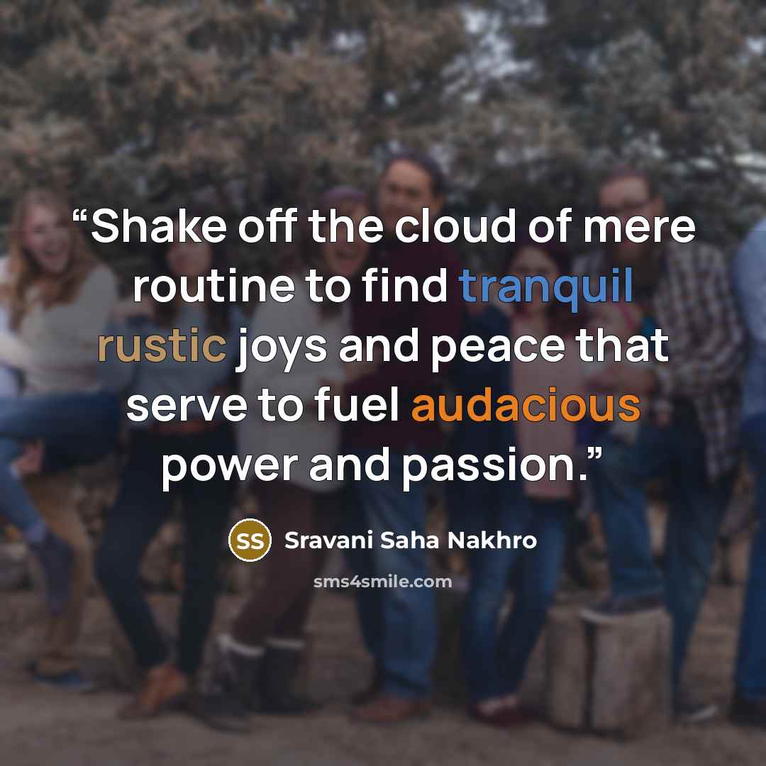 “Shake off the cloud of mere routine to find tranquil rustic joys and peace that serve to fuel audacious power and passion.” quote by Sravani Saha Nakhro