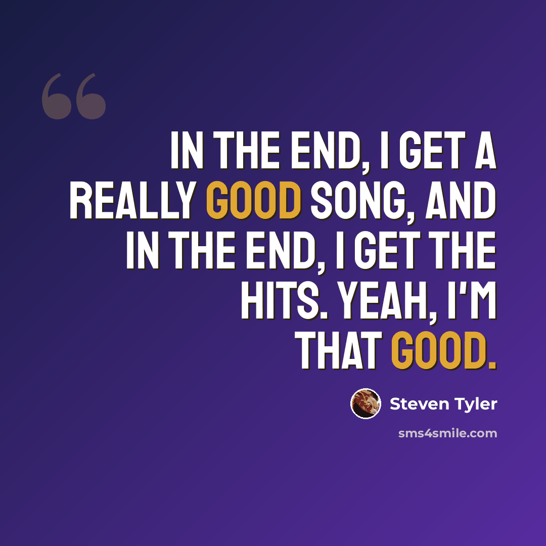 “In the end, I get a really good song, and in the end, I get the hits. Yeah, I'm that good.” quote by Steven Tyler