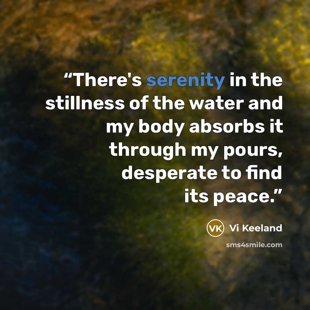 “There's serenity in the stillness of the water and my body absorbs it through my pours, desperate to find its peace.” quote by Vi Keeland