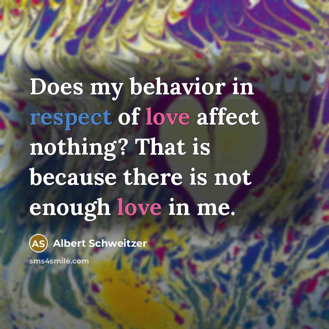 “Does my behavior in respect of love affect nothing? That is because there is not enough love in me.” quote by Albert Schweitzer