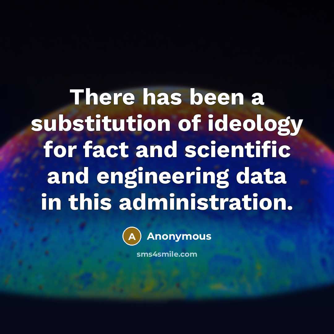 “There has been a substitution of ideology for fact and scientific and engineering data in this administration.” quote by Anonymous