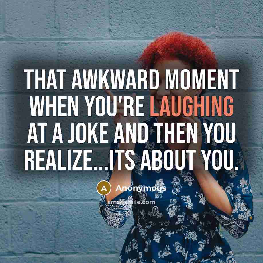 “That awkward moment when you're laughing at a joke and then you realize...its about you.” quote by Anonymous