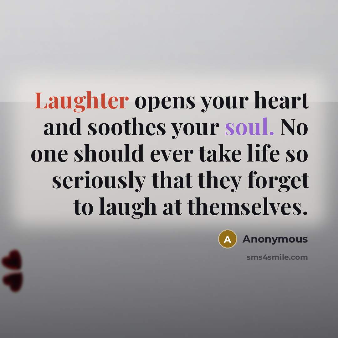 “Laughter opens your heart and soothes your soul. No one should ever take life so seriously that they forget to laugh at themselves.” quote by Anonymous