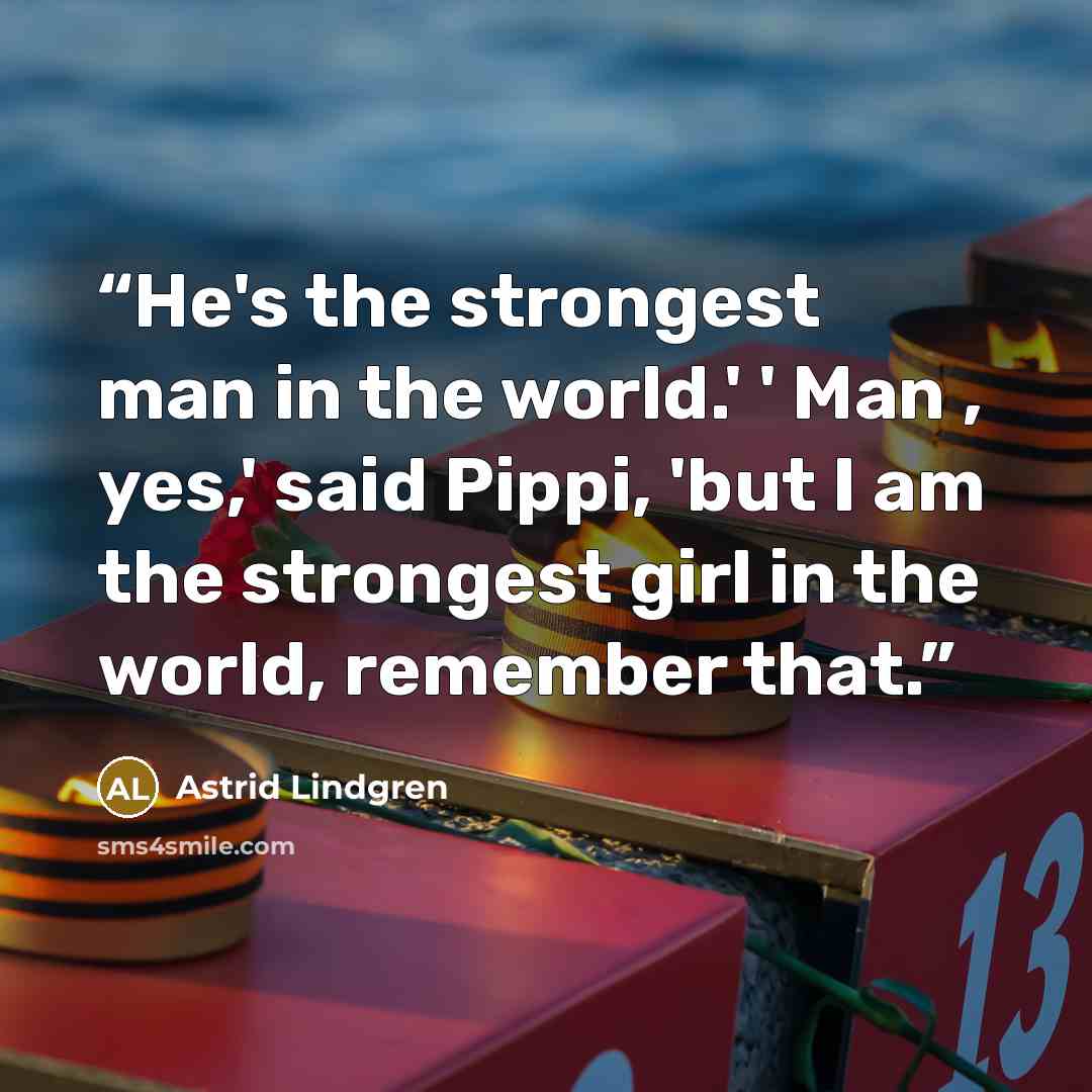 “He's the strongest man in the world.' ' Man , yes,' said Pippi, 'but I am the strongest girl in the world, remember that.” quote by Astrid Lindgren