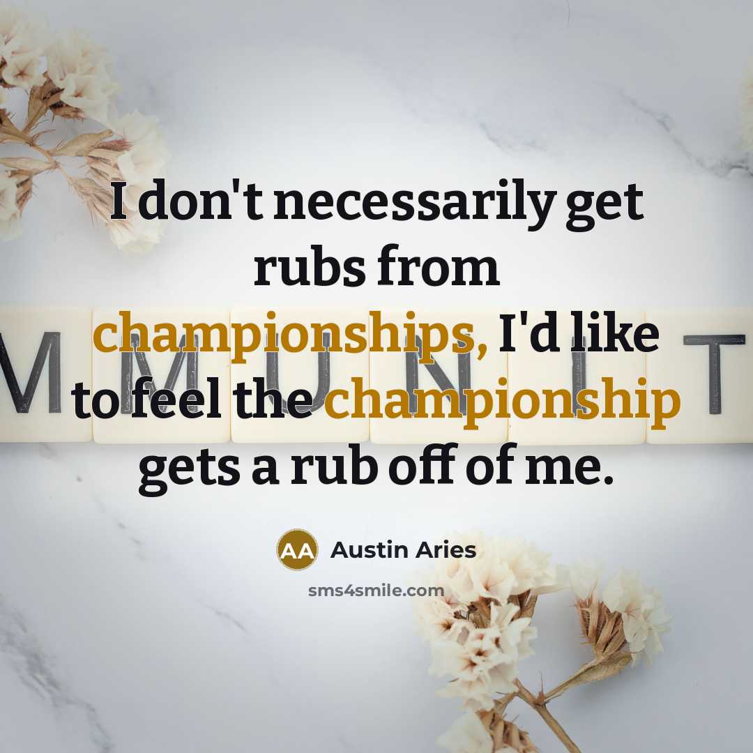 “I don't necessarily get rubs from championships, I'd like to feel the championship gets a rub off of me.” quote by Austin Aries