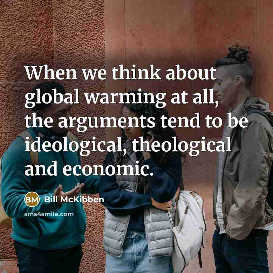 “When we think about global warming at all, the arguments tend to be ideological, theological and economic.” quote by Bill McKibben