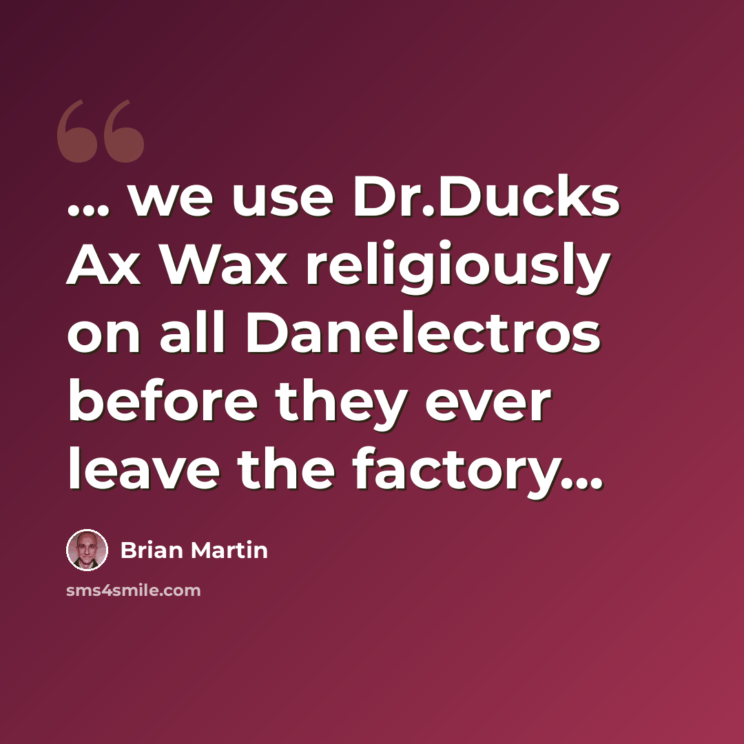 “... we use Dr.Ducks Ax Wax religiously on all Danelectros before they ever leave the factory...” quote by Brian Martin