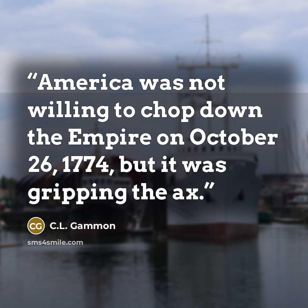 “America was not willing to chop down the Empire on October 26, 1774, but it was gripping the ax.” quote by C.L. Gammon