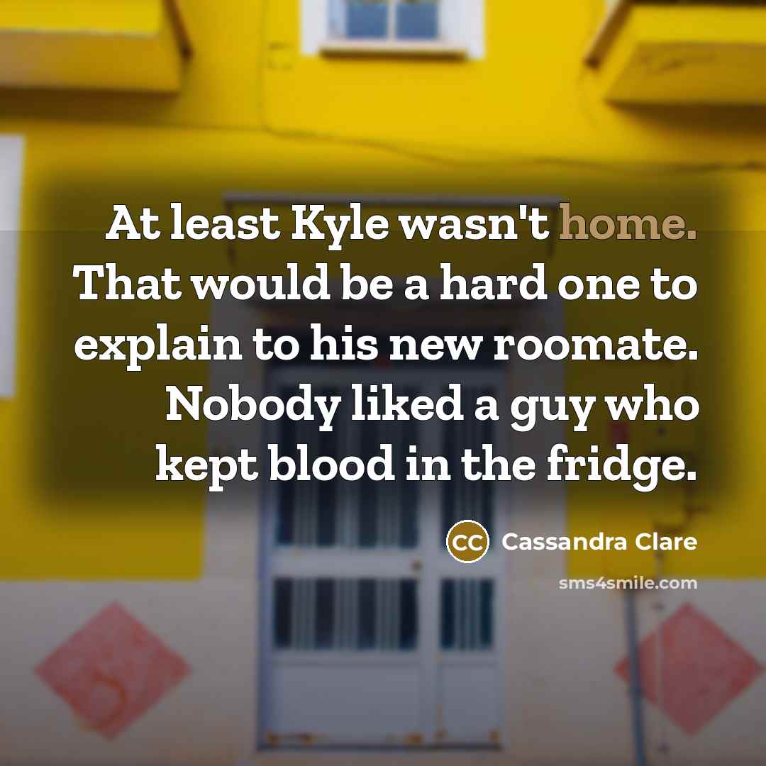 “At least Kyle wasn't home. That would be a hard one to explain to his new roomate. Nobody liked a guy who kept blood in the fridge.” quote by Cassandra Clare