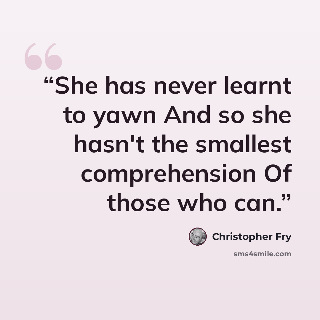 “She has never learnt to yawn And so she hasn't the smallest comprehension Of those who can.” quote by Christopher Fry