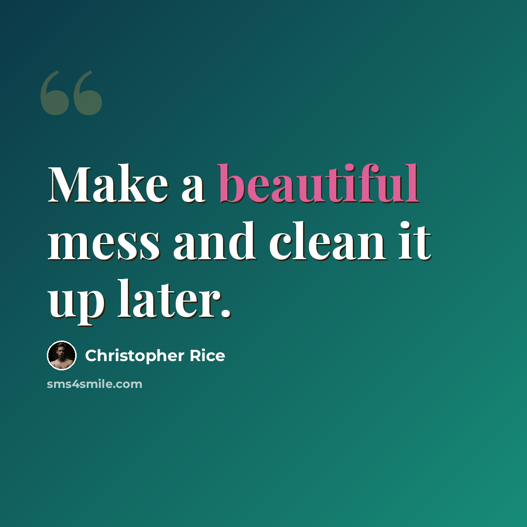 “Make a beautiful mess and clean it up later.” quote by Christopher Rice