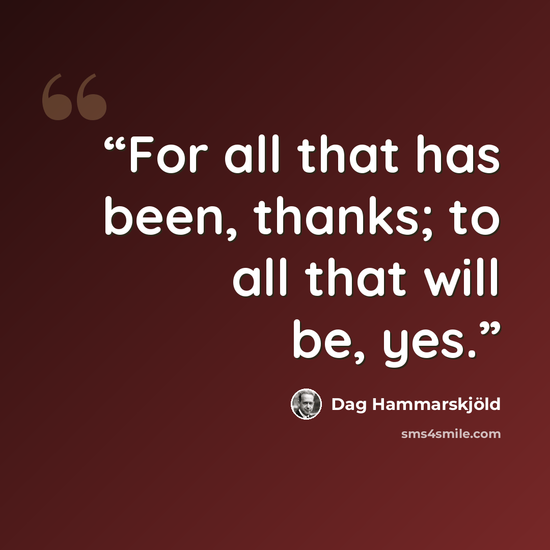 “For all that has been, thanks; to all that will be, yes.” quote by Dag Hammarskjöld