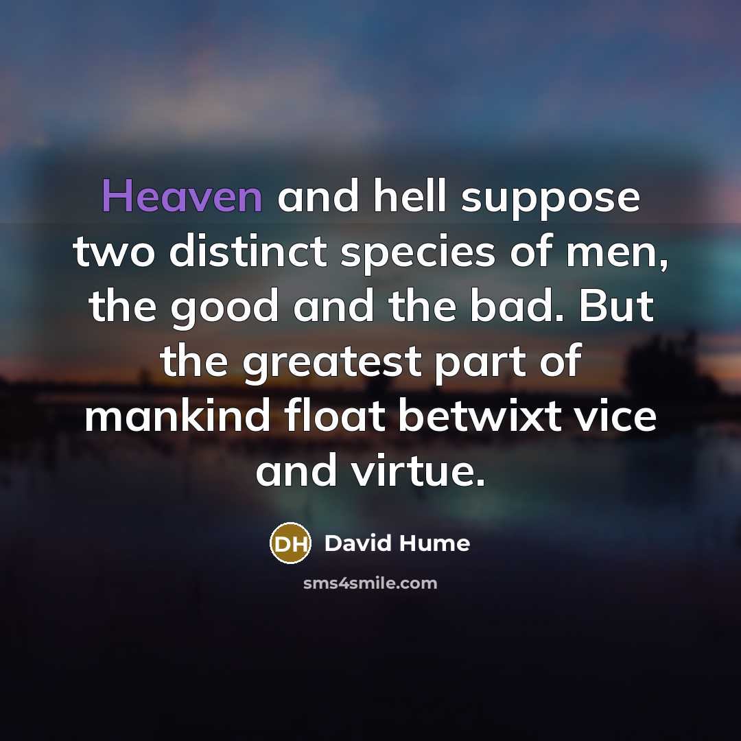 “Heaven and hell suppose two distinct species of men, the good and the bad. But the greatest part of mankind float betwixt vice and virtue.” quote by David Hume