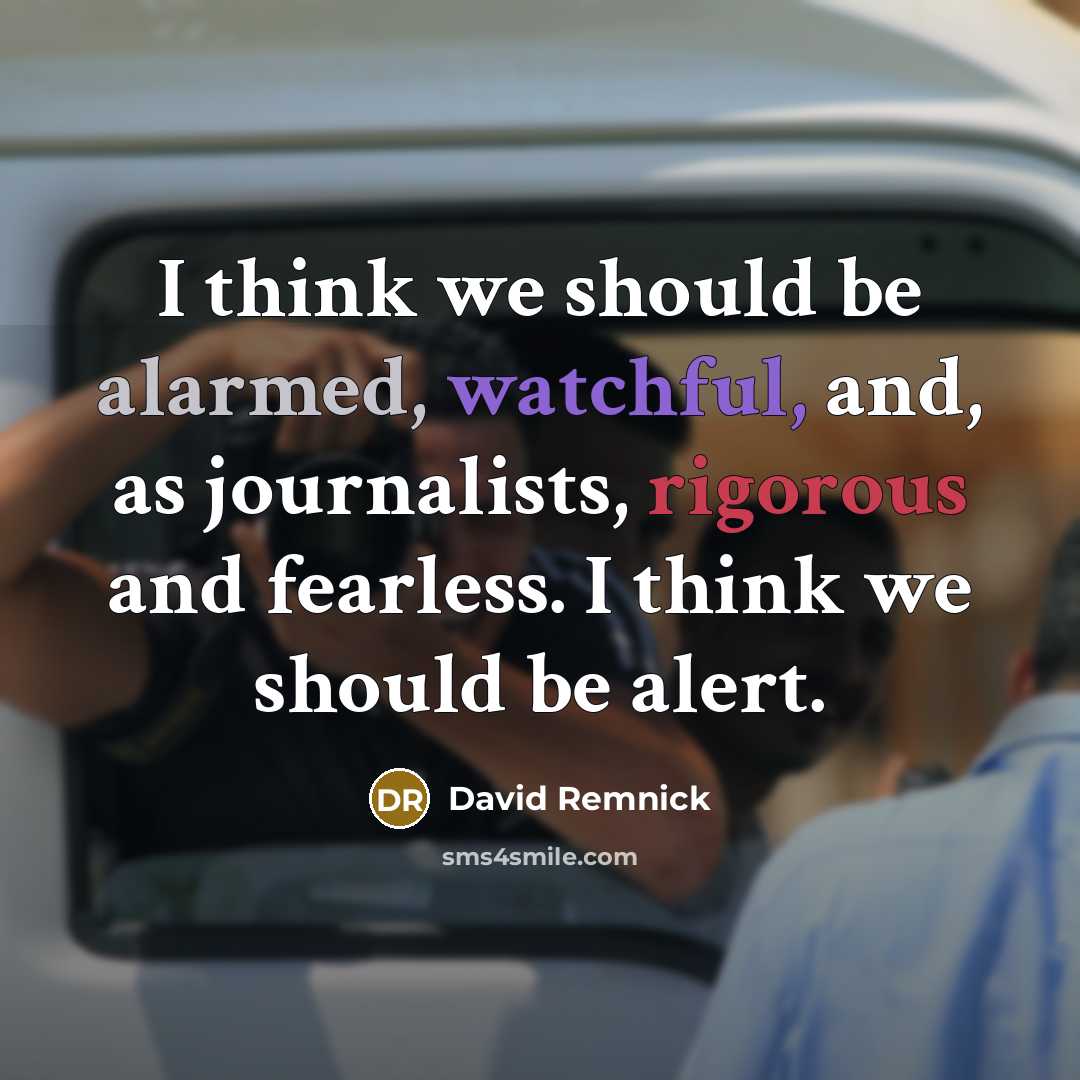 “I think we should be alarmed, watchful, and, as journalists, rigorous and fearless. I think we should be alert.” quote by David Remnick