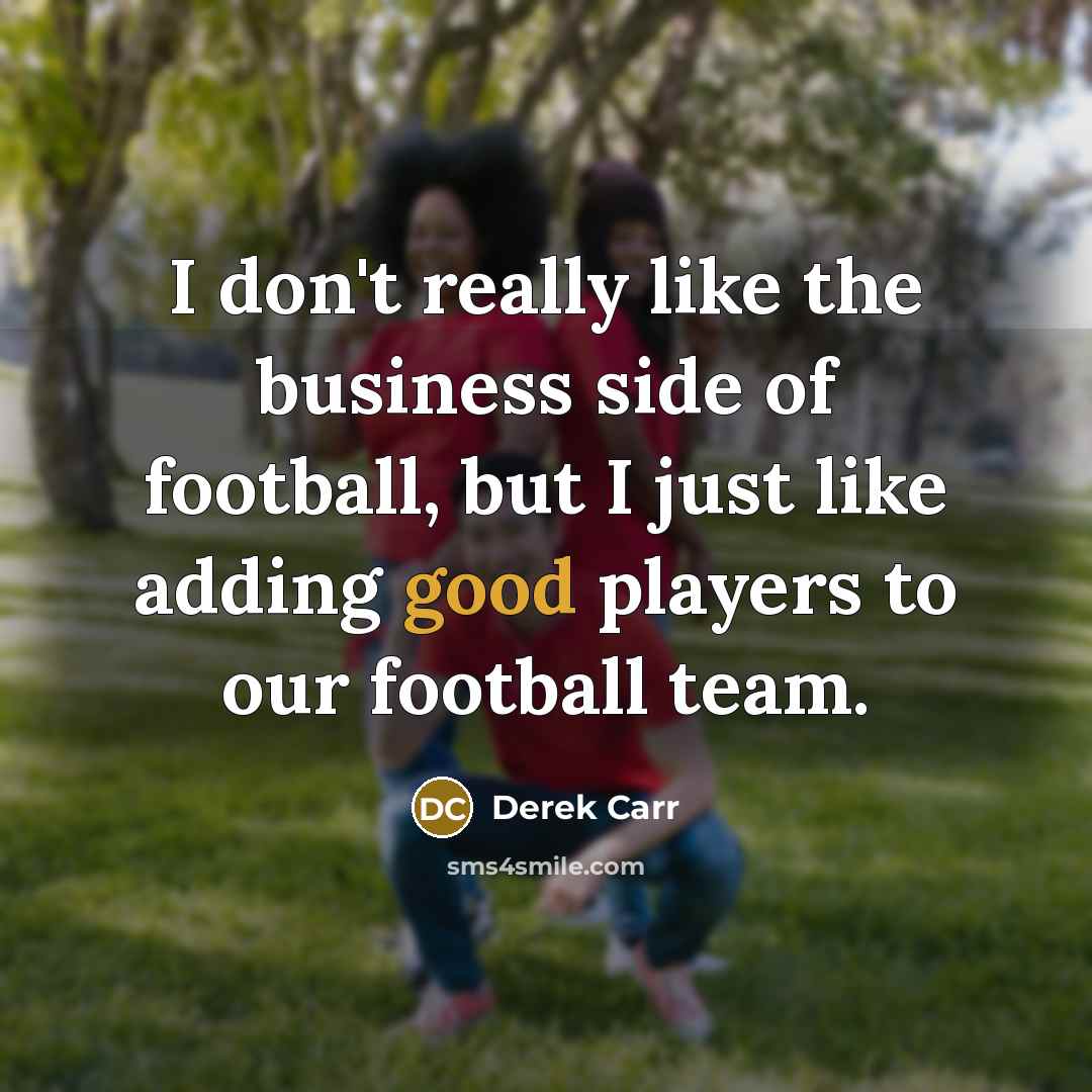 “I don't really like the business side of football, but I just like adding good players to our football team.” quote by Derek Carr