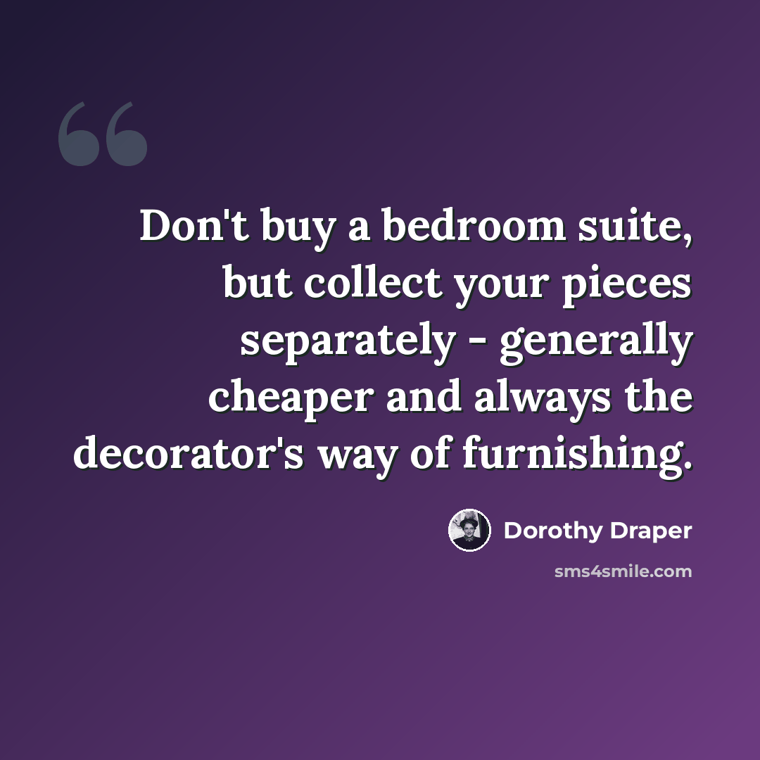 “Don't buy a bedroom suite, but collect your pieces separately - generally cheaper and always the decorator's way of furnishing.” quote by Dorothy Draper