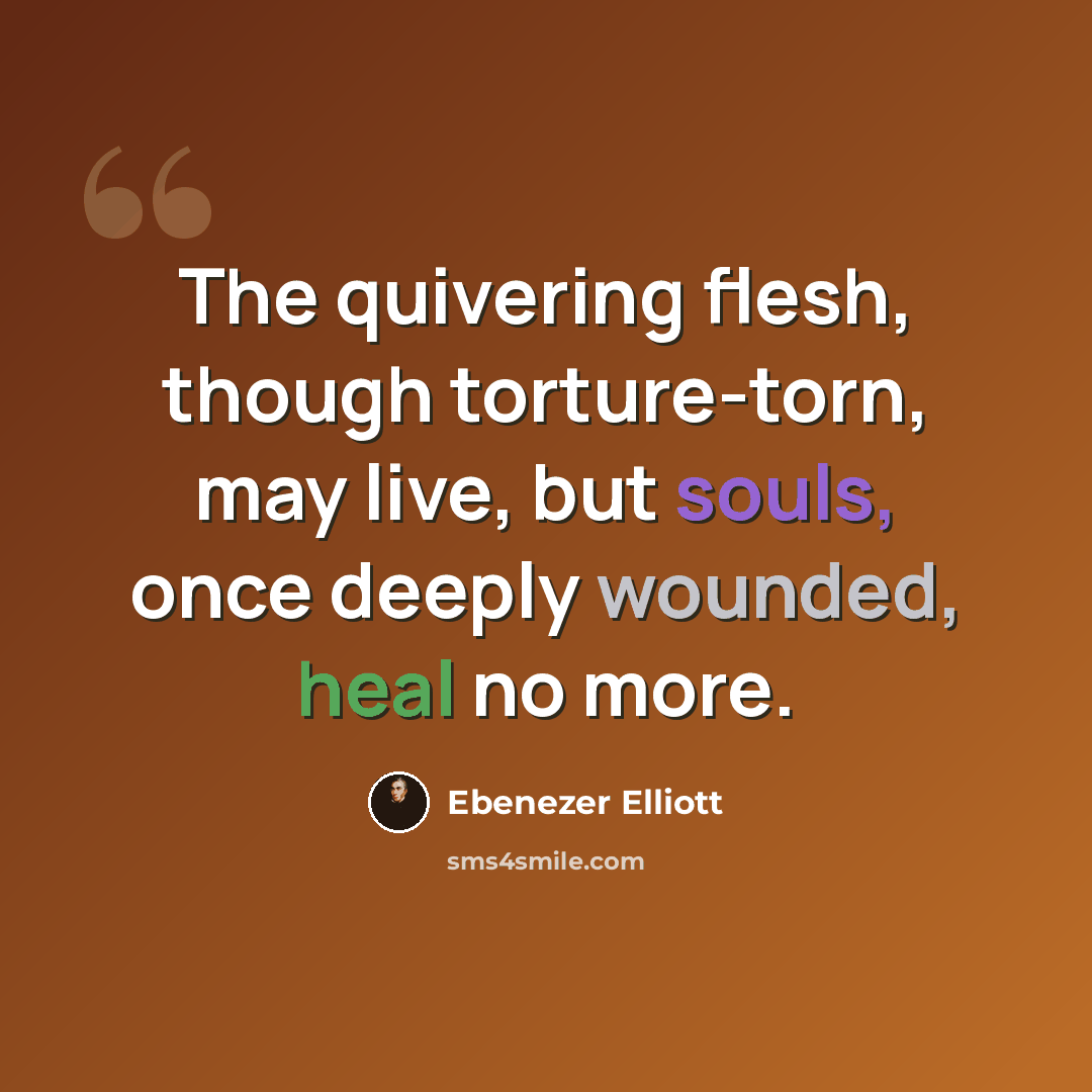 “The quivering flesh, though torture-torn, may live, but souls, once deeply wounded, heal no more.” quote by Ebenezer Elliott