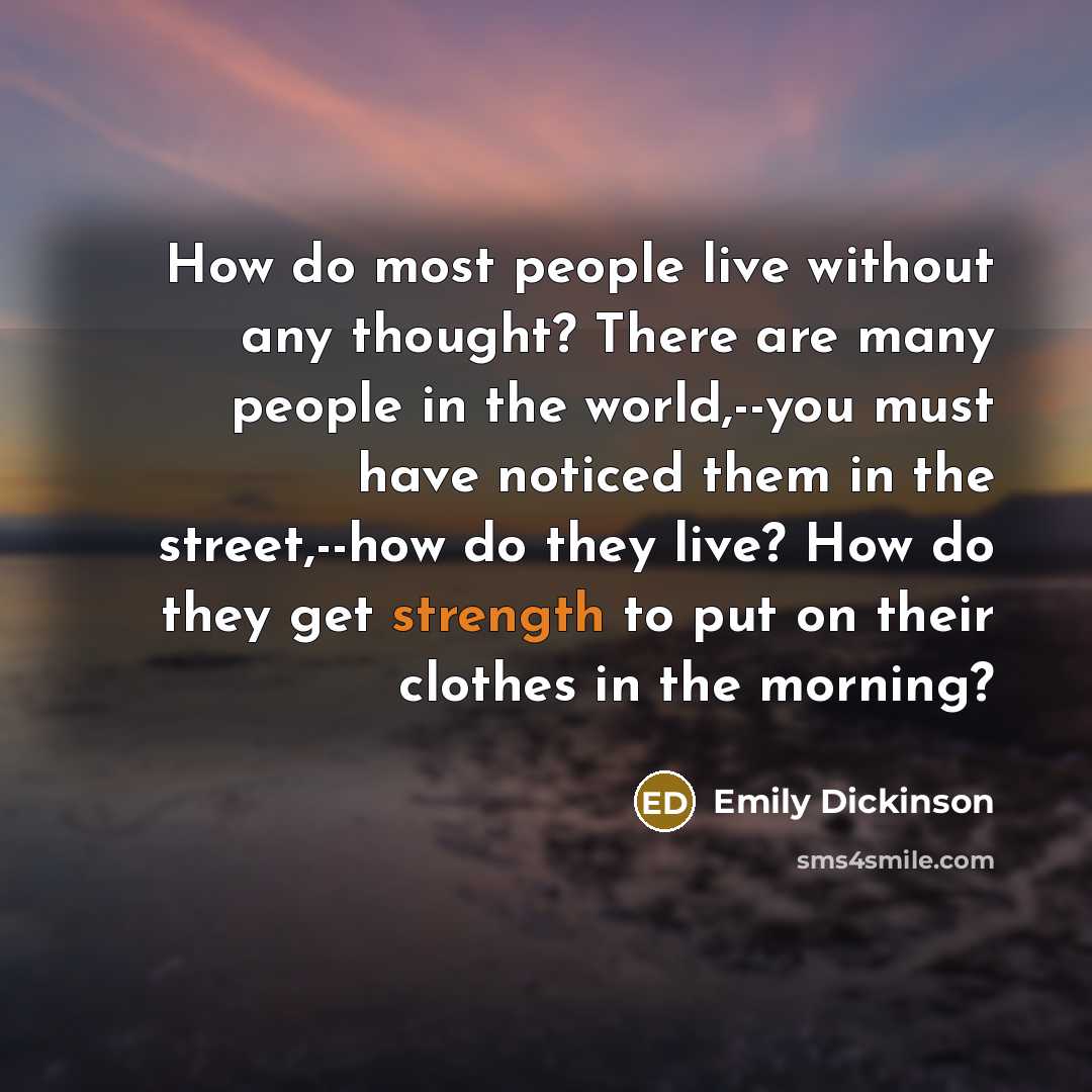 “How do most people live without any thought? There are many people in the world,--you must have noticed them in the street,--how do they live? How do they get strength to put on their clothes in the morning?” quote by Emily Dickinson