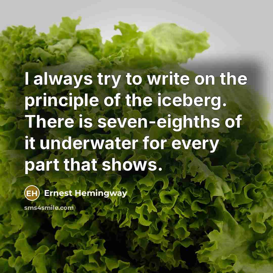 “I always try to write on the principle of the iceberg. There is seven-eighths of it underwater for every part that shows.” quote by Ernest Hemingway