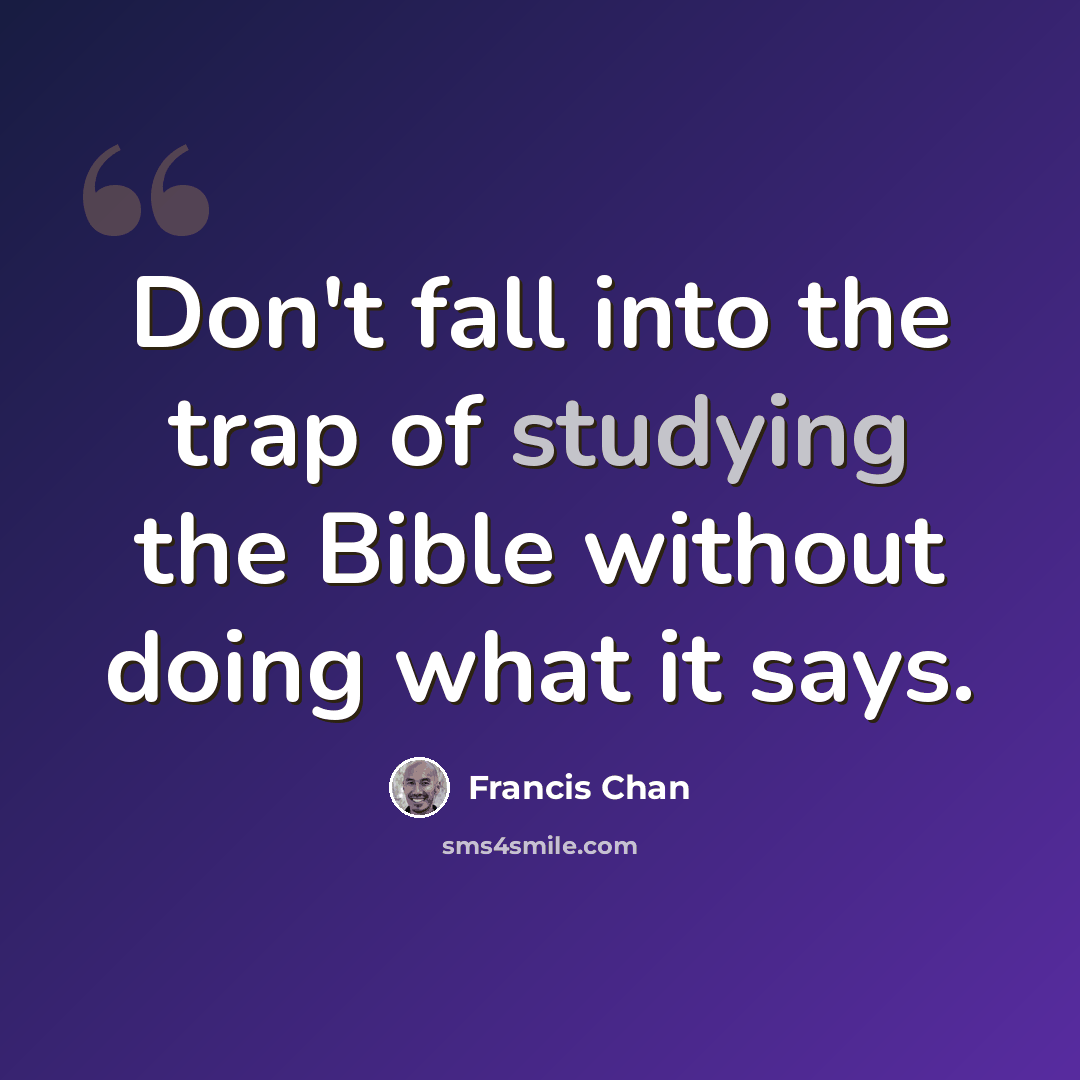 “Don't fall into the trap of studying the Bible without doing what it says.” quote by Francis Chan