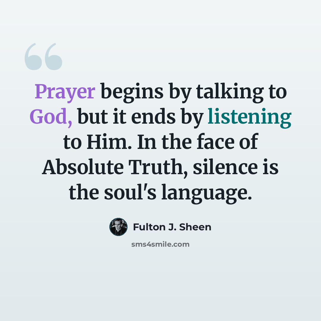 “Prayer begins by talking to God, but it ends by listening to Him. In the face of Absolute Truth, silence is the soul's language.” quote by Fulton J. Sheen