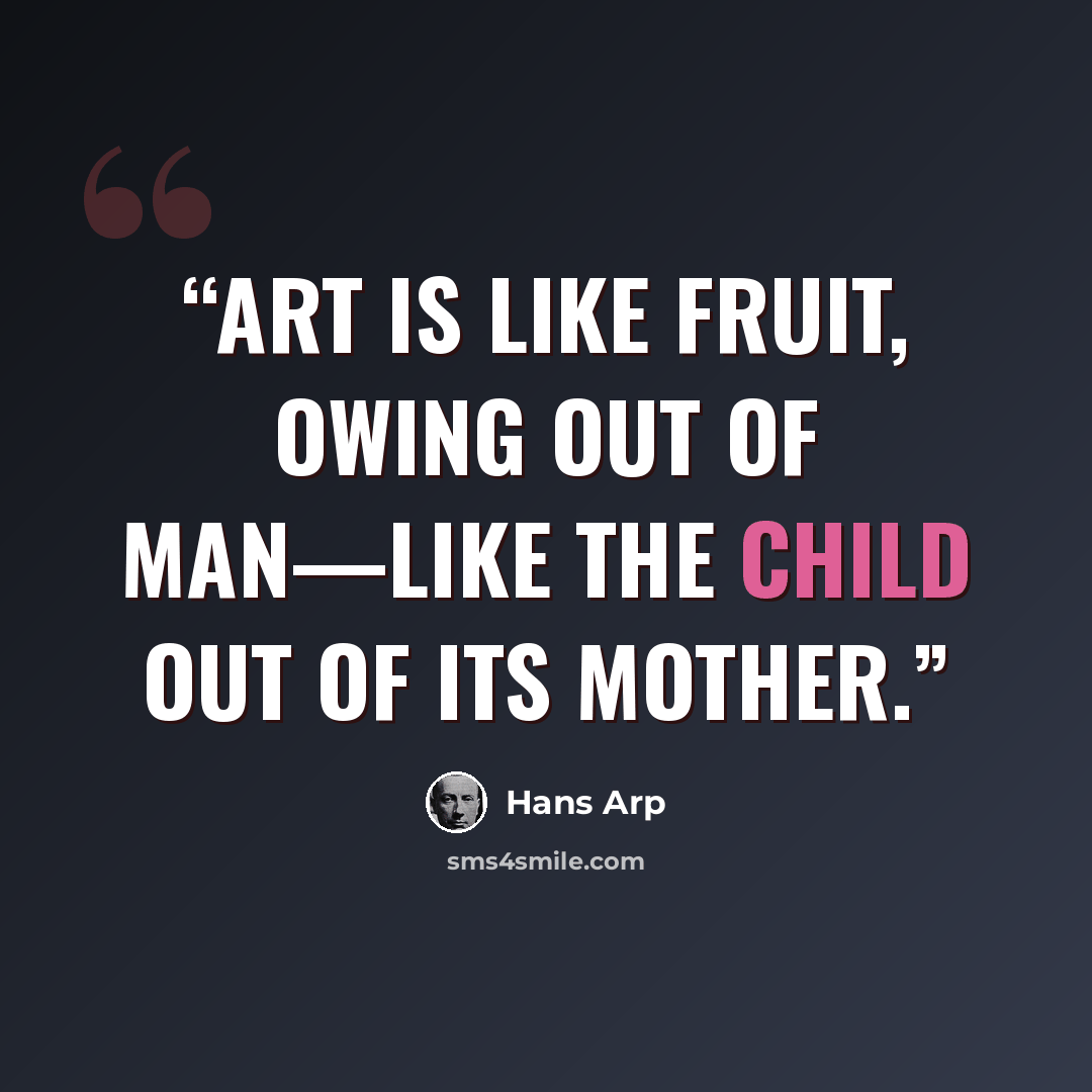“Art is like fruit, owing out of man—like the child out of its mother.” quote by Hans Arp