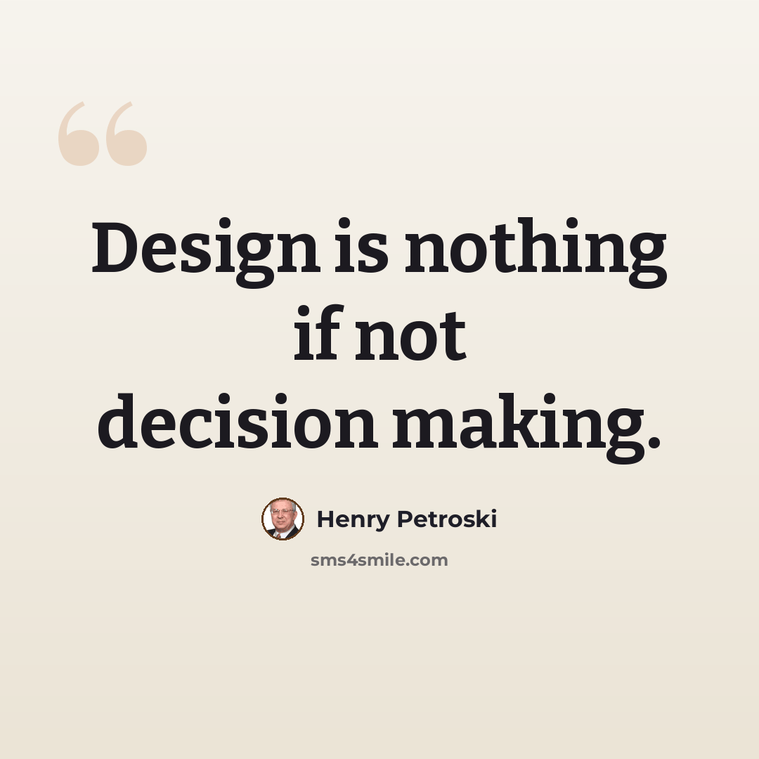 “Design is nothing if not decision making.” quote by Henry Petroski