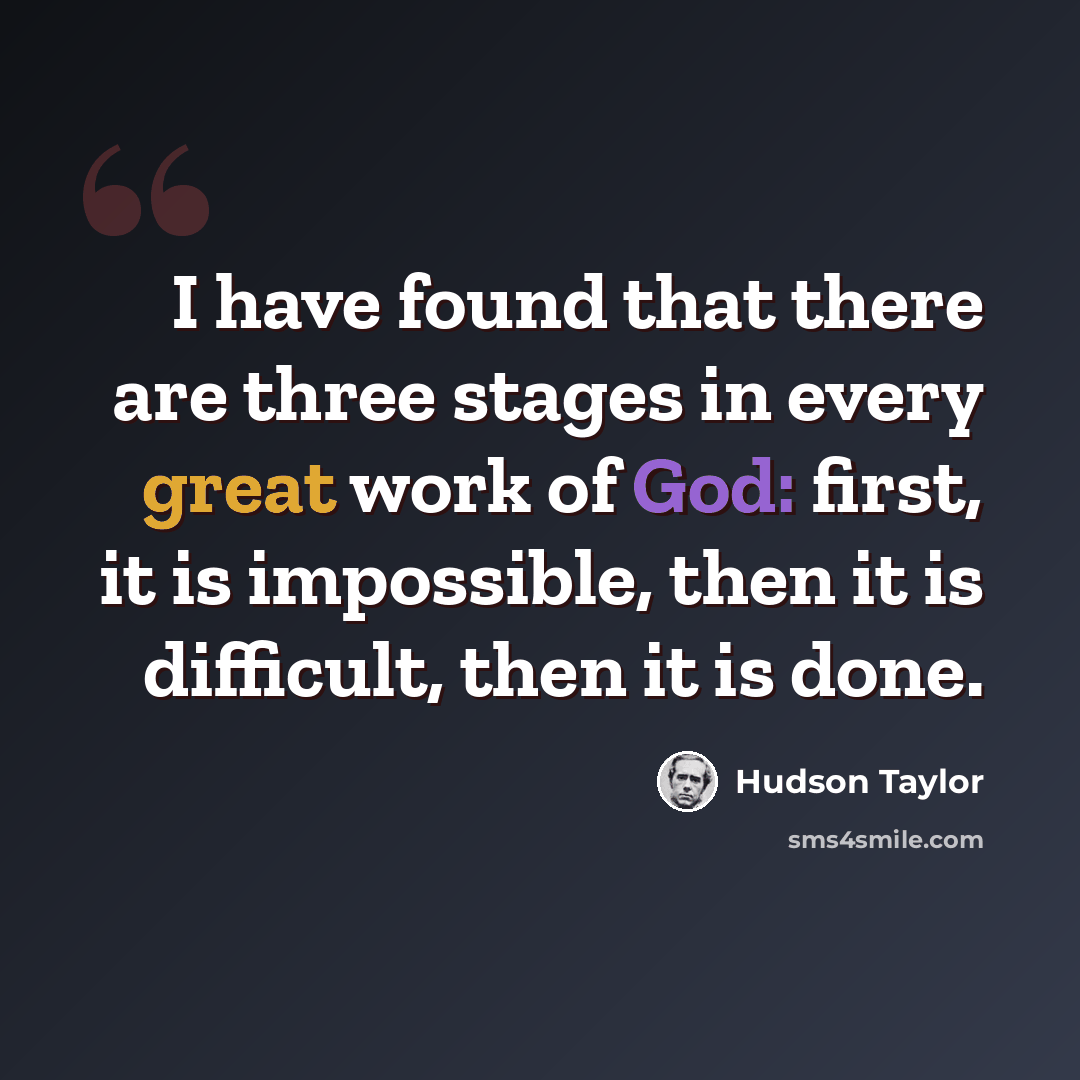 “I have found that there are three stages in every great work of God: first, it is impossible, then it is difficult, then it is done.” quote by Hudson Taylor