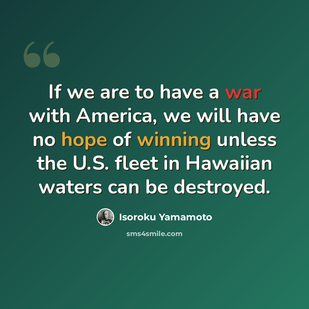 “If we are to have a war with America, we will have no hope of winning unless the U.S. fleet in Hawaiian waters can be destroyed.” quote by Isoroku Yamamoto