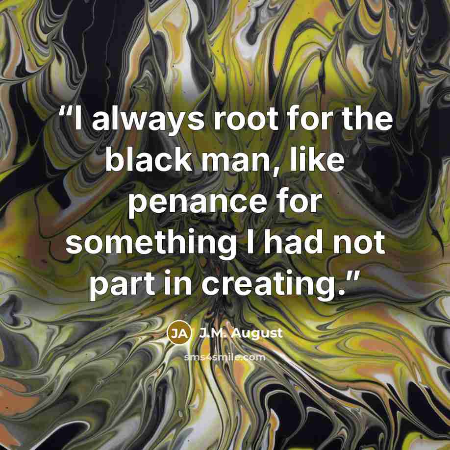 “I always root for the black man, like penance for something I had not part in creating.” quote by J.M. August
