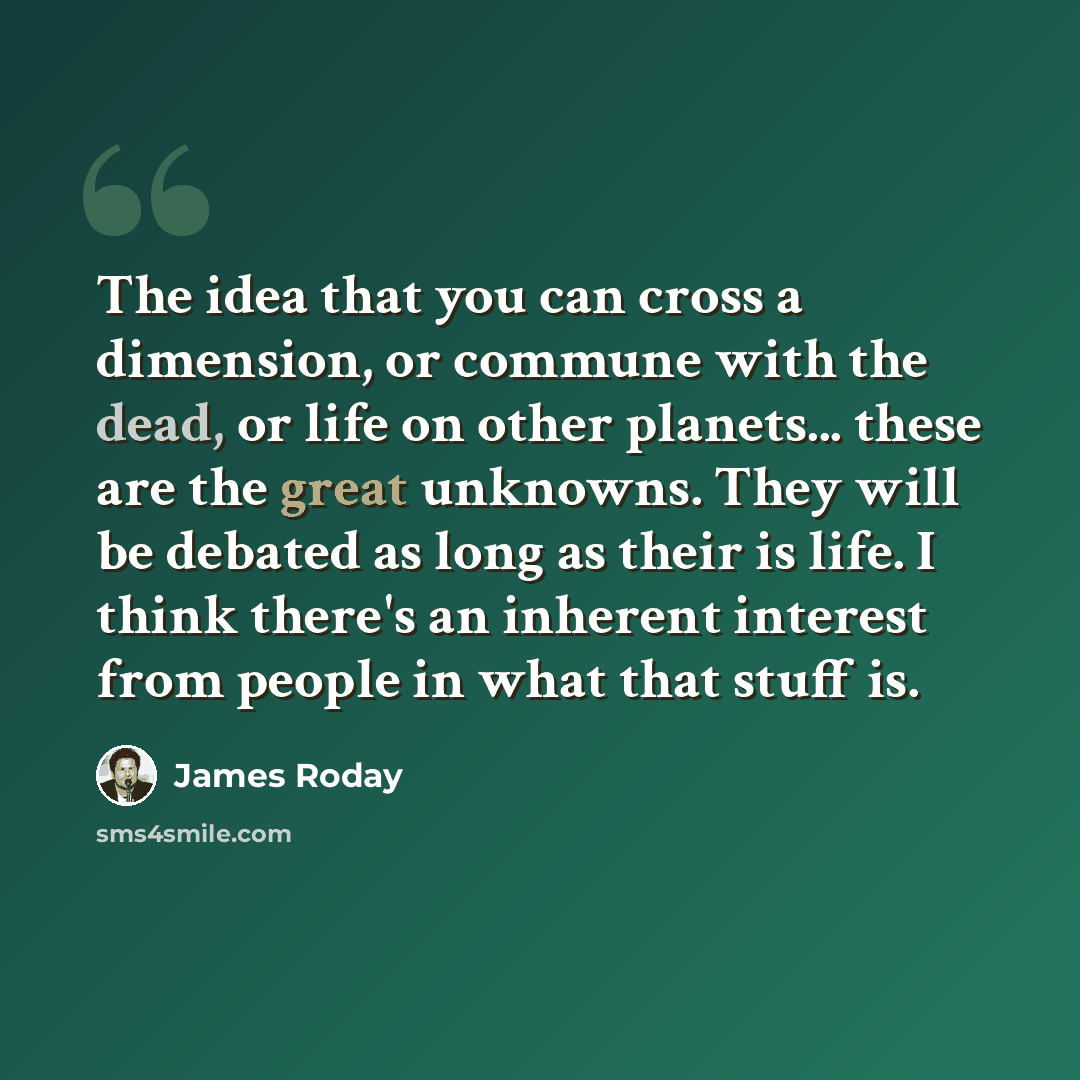 “The idea that you can cross a dimension, or commune with the dead, or life on other planets... these are the great unknowns. They will be debated as long as their is life. I think there's an inherent interest from people in what that stuff is.” quote by James Roday