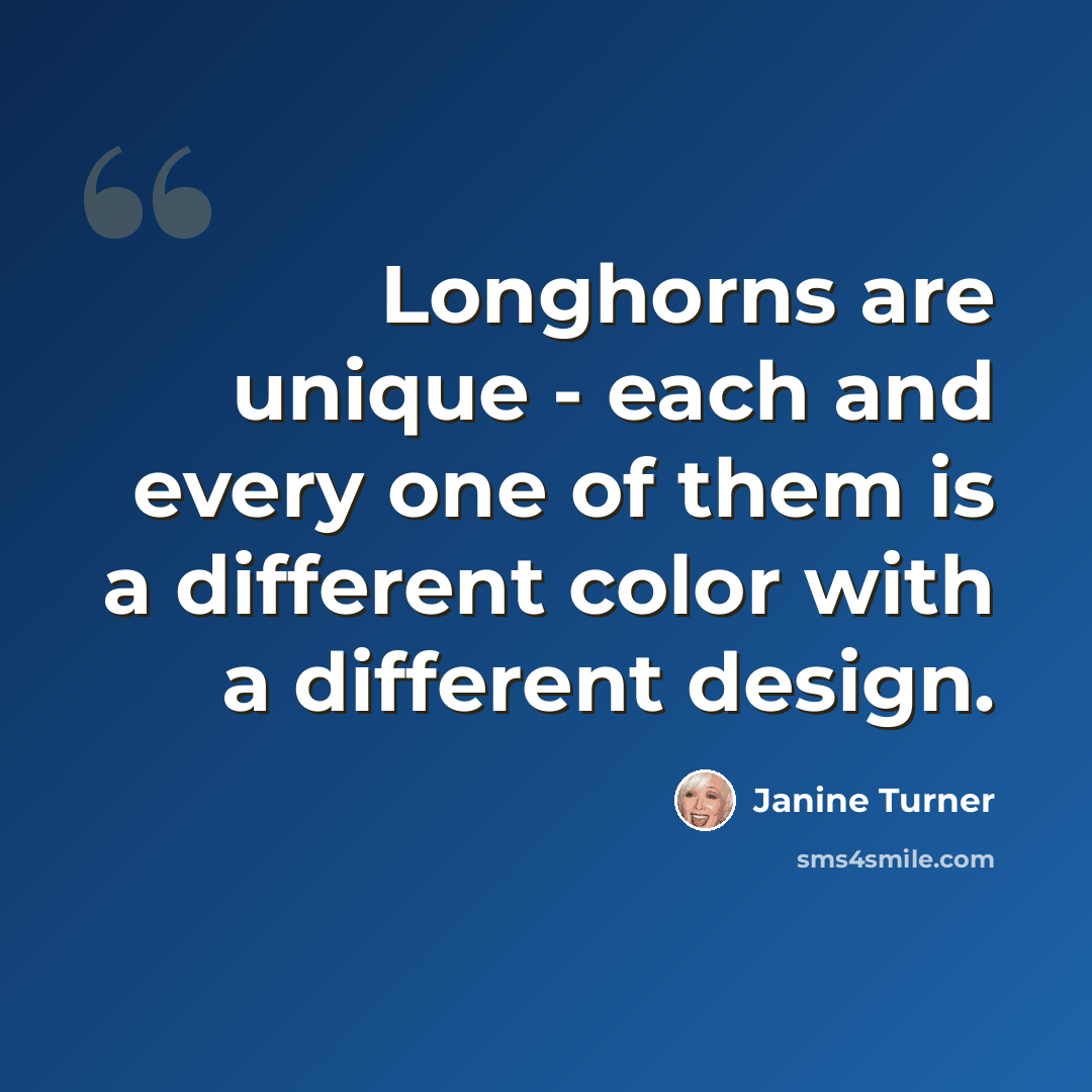 “Longhorns are unique - each and every one of them is a different color with a different design.” quote by Janine Turner