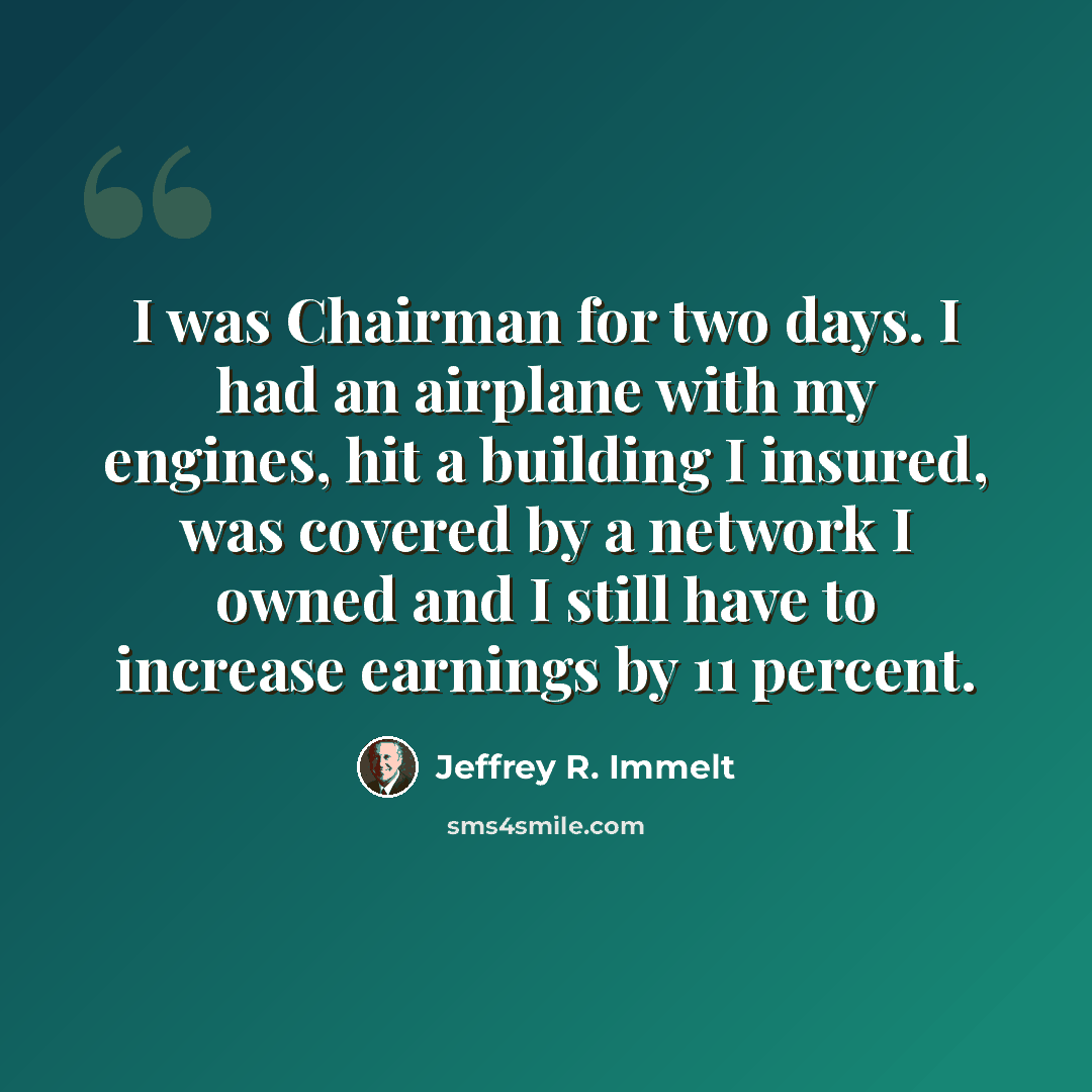 “I was Chairman for two days. I had an airplane with my engines, hit a building I insured, was covered by a network I owned and I still have to increase earnings by 11 percent.” quote by Jeffrey R. Immelt