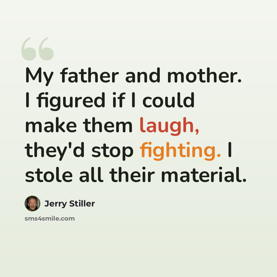 “My father and mother. I figured if I could make them laugh, they'd stop fighting. I stole all their material.” quote by Jerry Stiller