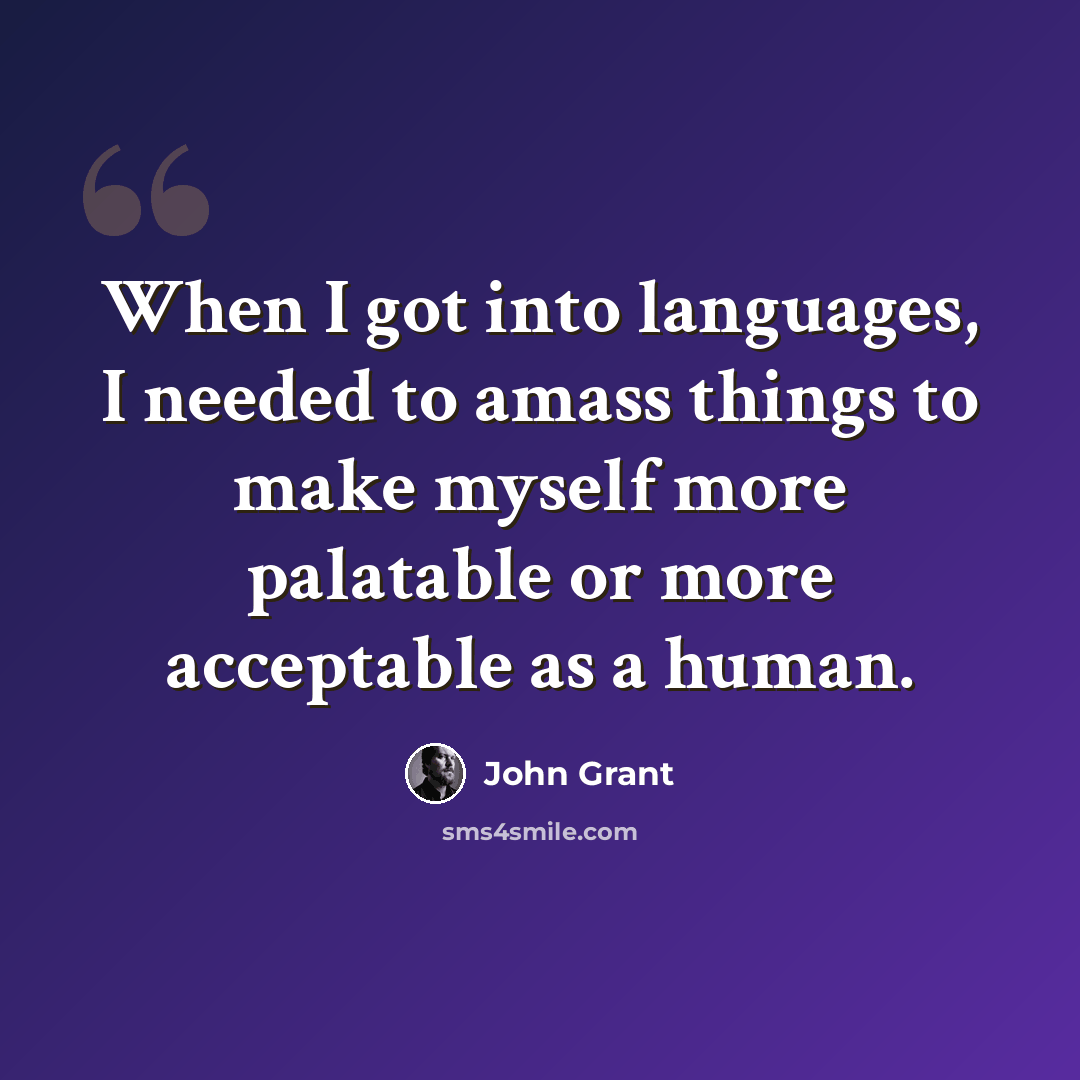 “When I got into languages, I needed to amass things to make myself more palatable or more acceptable as a human.” quote by John Grant