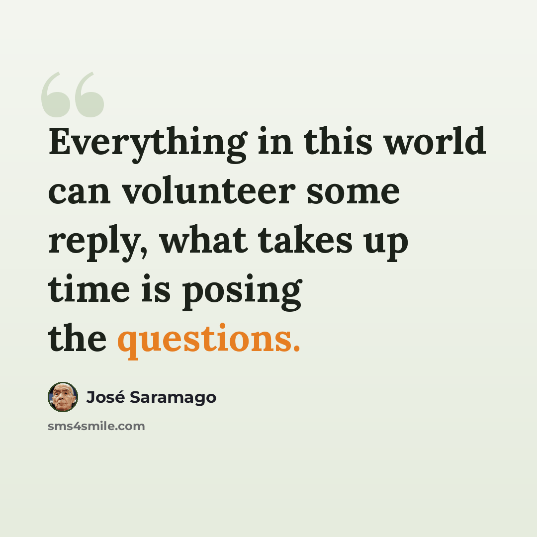 “Everything in this world can volunteer some reply, what takes up time is posing the questions.” quote by Jose Saramago
