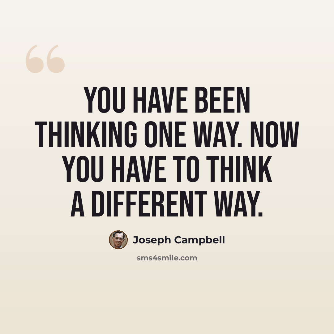 “You have been thinking one way. Now you have to think a different way.” quote by Joseph Campbell