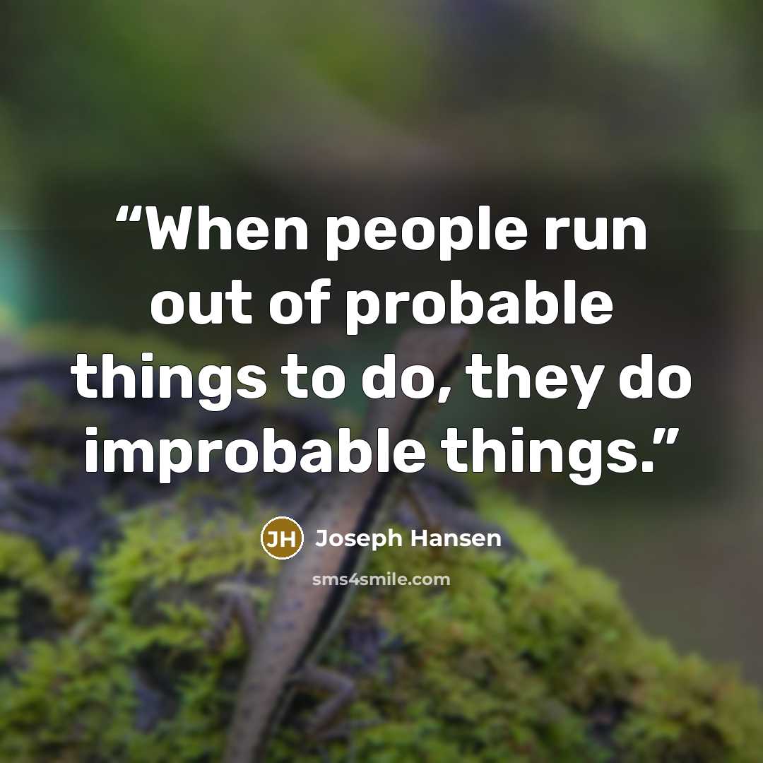 “When people run out of probable things to do, they do improbable things.” quote by Joseph Hansen