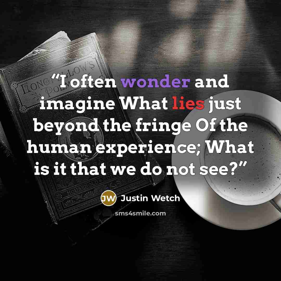 “I often wonder and imagine What lies just beyond the fringe Of the human experience; What is it that we do not see?” quote by Justin Wetch
