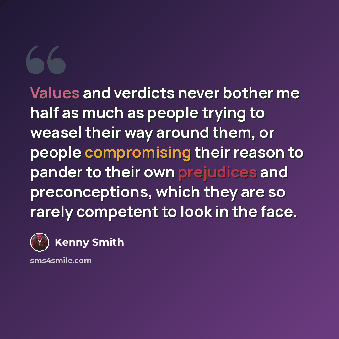 “Values and verdicts never bother me half as much as people trying to weasel their way around them, or people compromising their reason to pander to their own prejudices and preconceptions, which they are so rarely competent to look in the face.” quote by Kenny Smith