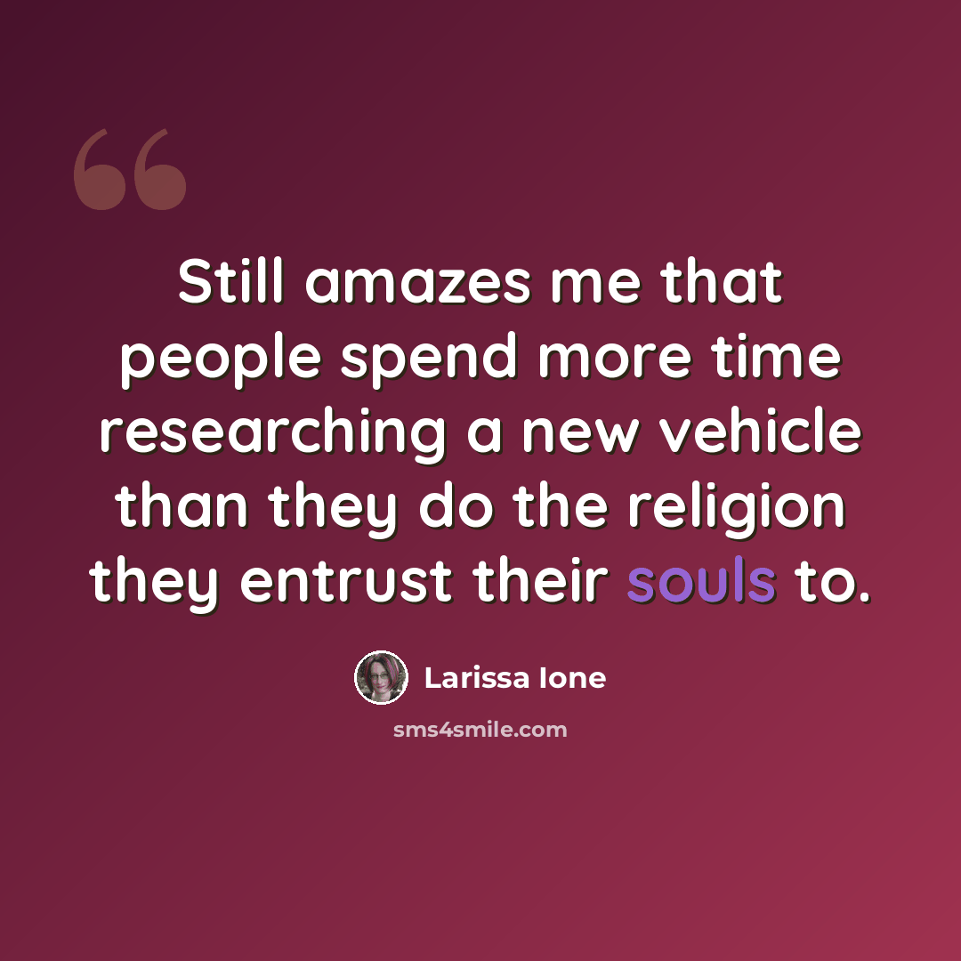 “Still amazes me that people spend more time researching a new vehicle than they do the religion they entrust their souls to.” quote by Larissa Ione