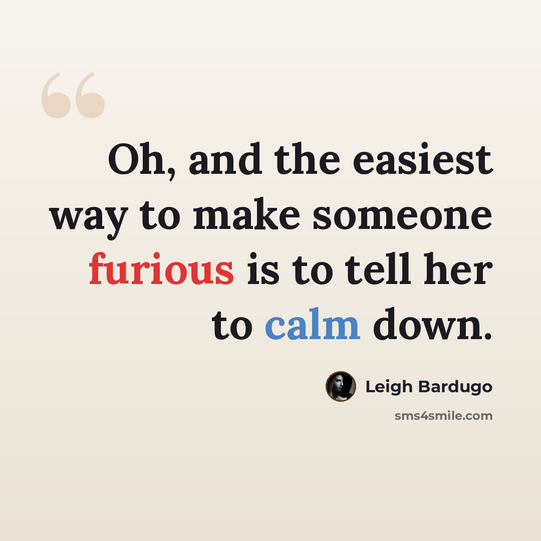 “Oh, and the easiest way to make someone furious is to tell her to calm down.” quote by Leigh Bardugo