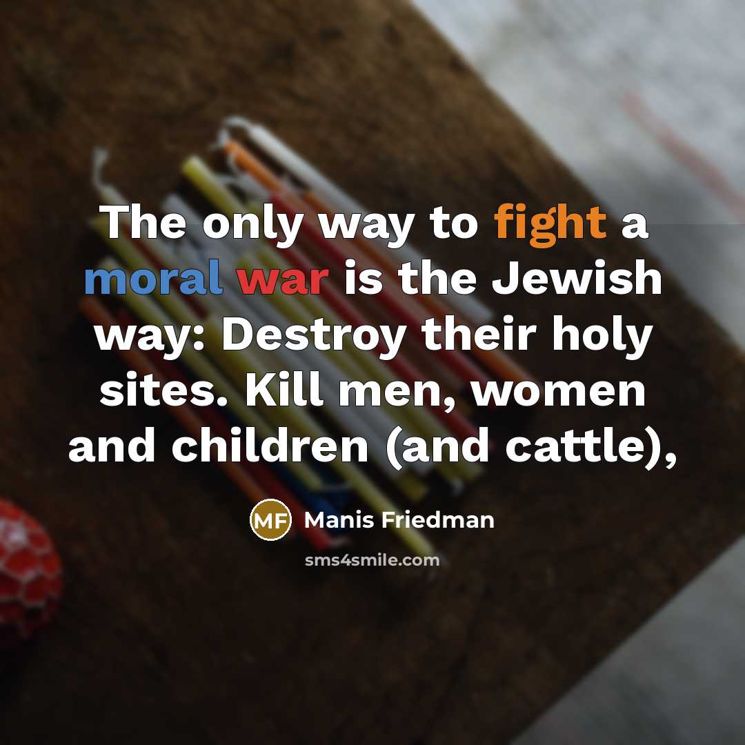 “The only way to fight a moral war is the Jewish way: Destroy their holy sites. Kill men, women and children (and cattle),” quote by Manis Friedman
