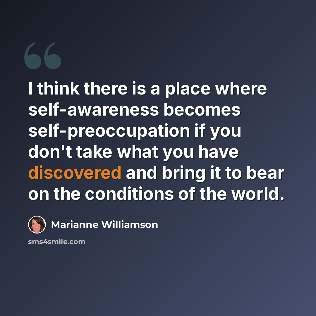 “I think there is a place where self-awareness becomes self-preoccupation if you don't take what you have discovered and bring it to bear on the conditions of the world.” quote by Marianne Williamson