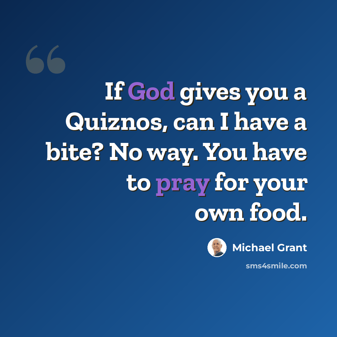 “If God gives you a Quiznos, can I have a bite? No way. You have to pray for your own food.” quote by Michael Grant