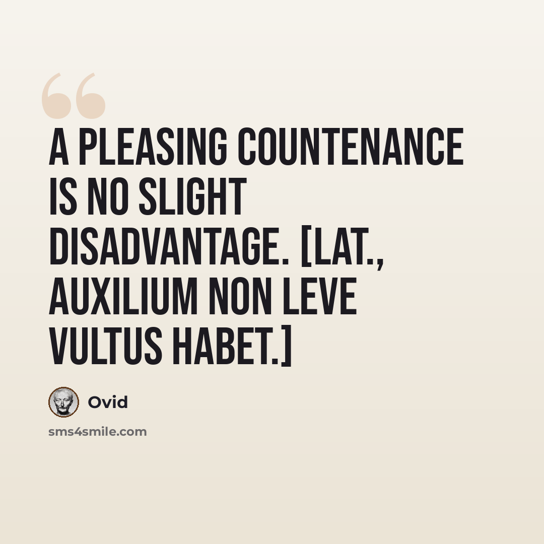“A pleasing countenance is no slight disadvantage. [Lat., Auxilium non leve vultus habet.]” quote by Ovid