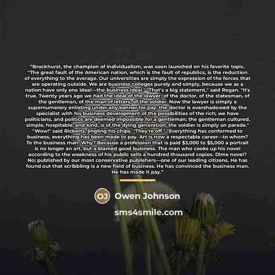 “Brockhurst, the champion of individualism, was soon launched on his favorite topic. "The great fault of the American nation, which is the fault of republics, is the reduction of everything to the average. Our universities are simply the expression of the forces that are operating outside. We are…” quote by Owen Johnson
