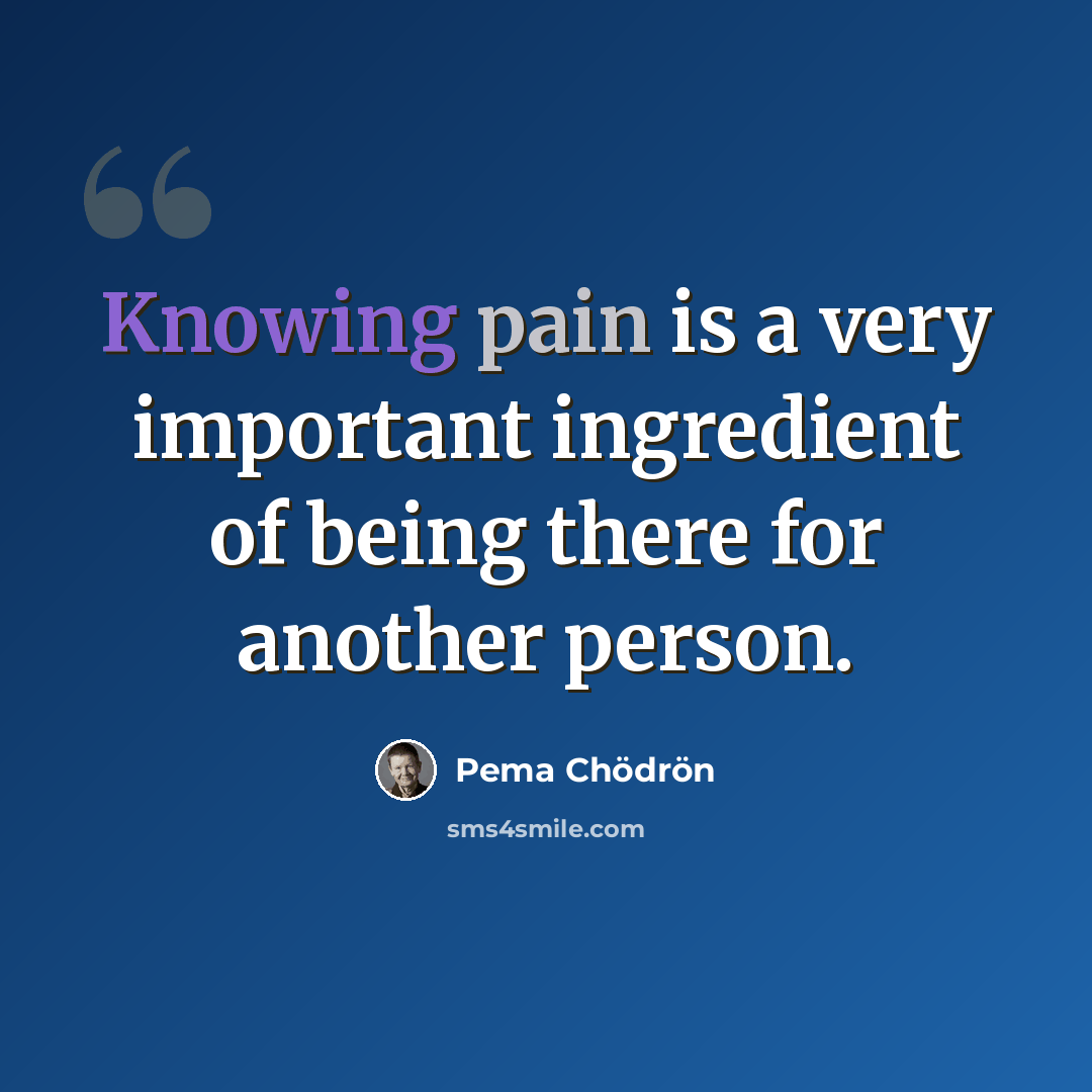 “Knowing pain is a very important ingredient of being there for another person.” quote by Pema Chodron