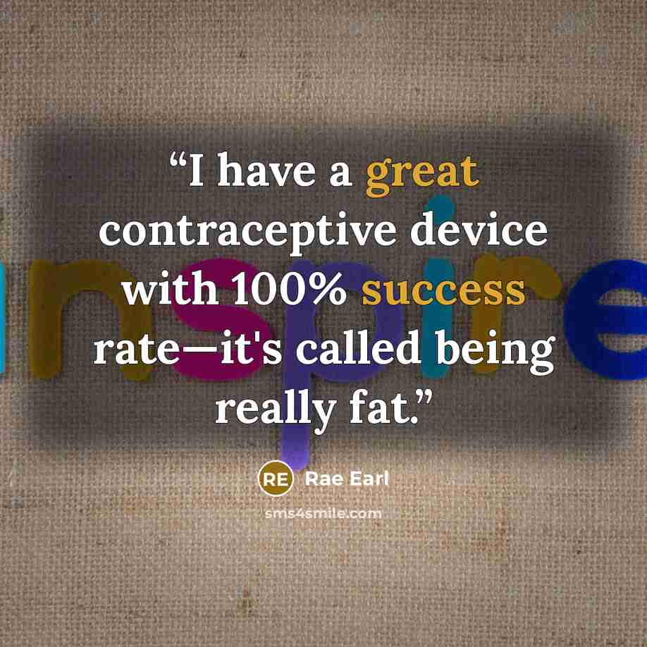 “I have a great contraceptive device with 100% success rate—it's called being really fat.” quote by Rae Earl