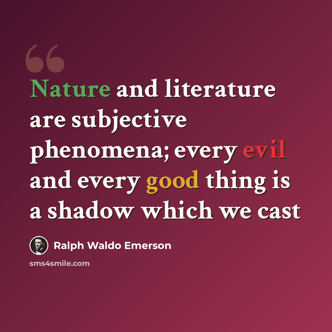 “Nature and literature are subjective phenomena; every evil and every good thing is a shadow which we cast” quote by Ralph Waldo Emerson
